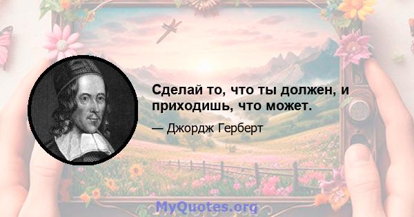 Сделай то, что ты должен, и приходишь, что может.