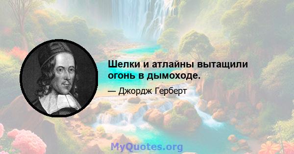 Шелки и атлайны вытащили огонь в дымоходе.