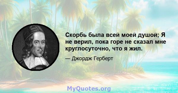 Скорбь была всей моей душой; Я не верил, пока горе не сказал мне круглосуточно, что я жил.