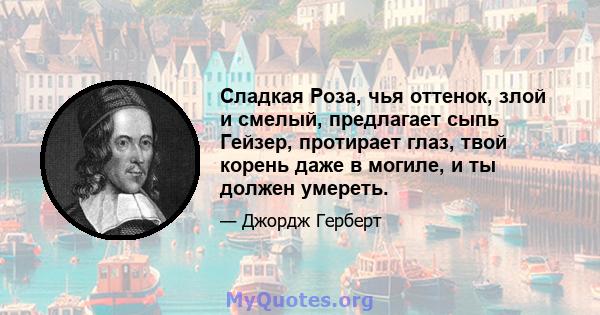 Сладкая Роза, чья оттенок, злой и смелый, предлагает сыпь Гейзер, протирает глаз, твой корень даже в могиле, и ты должен умереть.