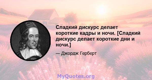 Сладкий дискурс делает короткие кадры и ночи. [Сладкий дискурс делает короткие дни и ночи.]