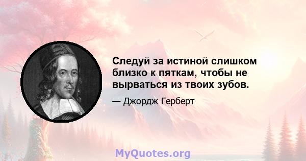 Следуй за истиной слишком близко к пяткам, чтобы не вырваться из твоих зубов.