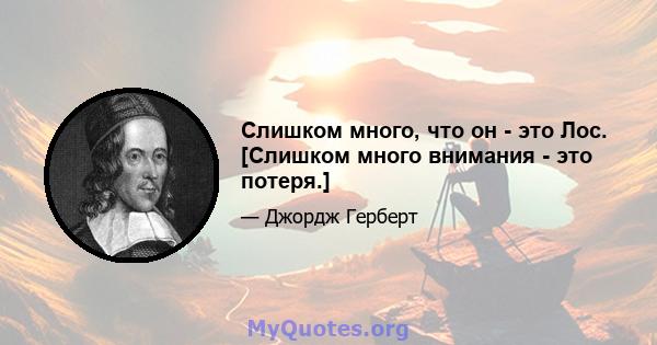 Слишком много, что он - это Лос. [Слишком много внимания - это потеря.]