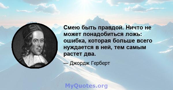 Смею быть правдой. Ничто не может понадобиться ложь: ошибка, которая больше всего нуждается в ней, тем самым растет два.