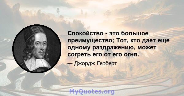 Спокойство - это большое преимущество; Тот, кто дает еще одному раздражению, может согреть его от его огня.