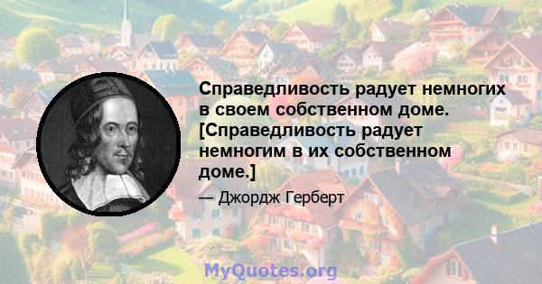 Справедливость радует немногих в своем собственном доме. [Справедливость радует немногим в их собственном доме.]