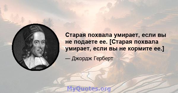 Старая похвала умирает, если вы не подаете ее. [Старая похвала умирает, если вы не кормите ее.]