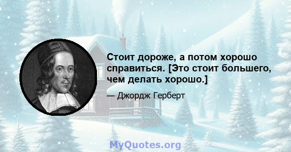 Стоит дороже, а потом хорошо справиться. [Это стоит большего, чем делать хорошо.]