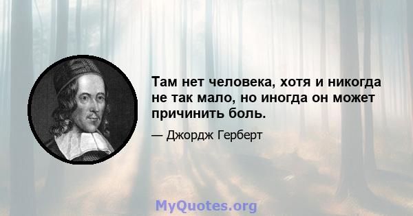 Там нет человека, хотя и никогда не так мало, но иногда он может причинить боль.