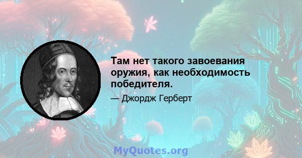 Там нет такого завоевания оружия, как необходимость победителя.