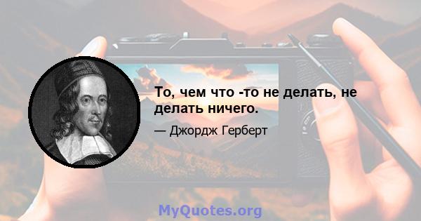 То, чем что -то не делать, не делать ничего.