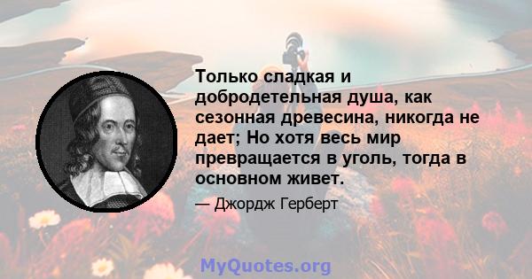 Только сладкая и добродетельная душа, как сезонная древесина, никогда не дает; Но хотя весь мир превращается в уголь, тогда в основном живет.