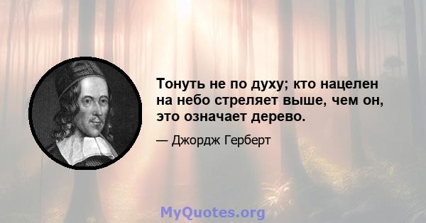 Тонуть не по духу; кто нацелен на небо стреляет выше, чем он, это означает дерево.