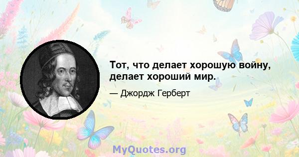 Тот, что делает хорошую войну, делает хороший мир.