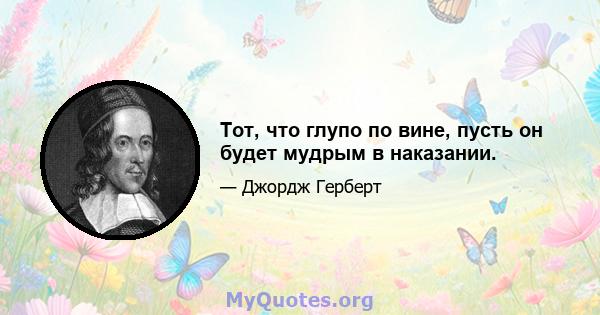 Тот, что глупо по вине, пусть он будет мудрым в наказании.