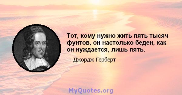 Тот, кому нужно жить пять тысяч фунтов, он настолько беден, как он нуждается, лишь пять.