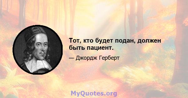 Тот, кто будет подан, должен быть пациент.