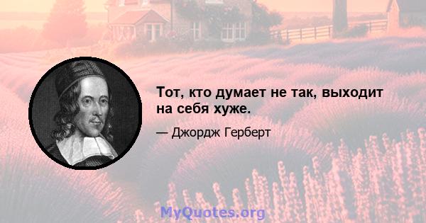 Тот, кто думает не так, выходит на себя хуже.