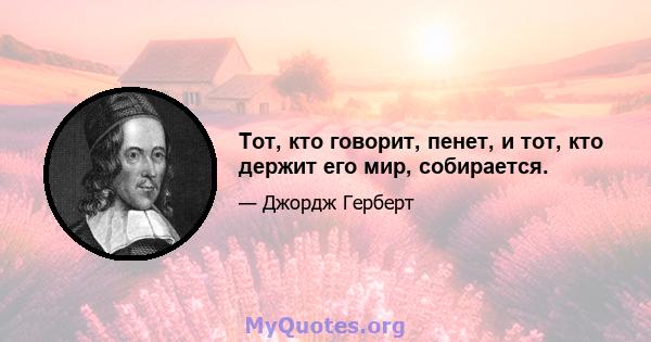 Тот, кто говорит, пенет, и тот, кто держит его мир, собирается.