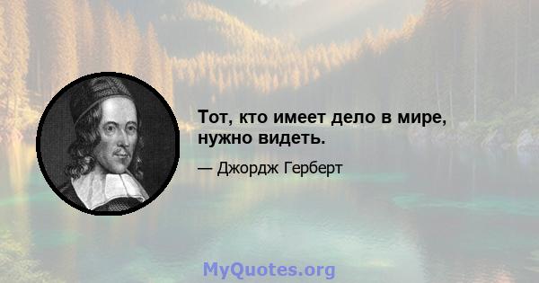 Тот, кто имеет дело в мире, нужно видеть.