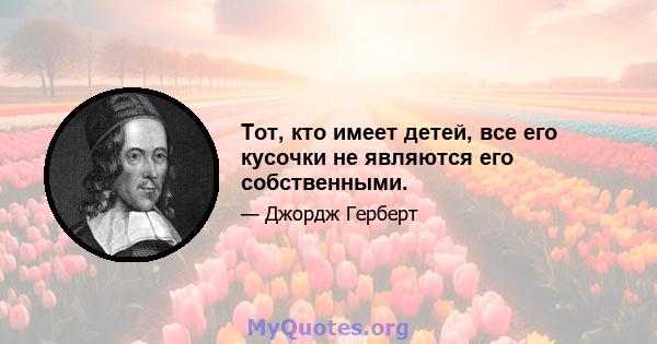 Тот, кто имеет детей, все его кусочки не являются его собственными.