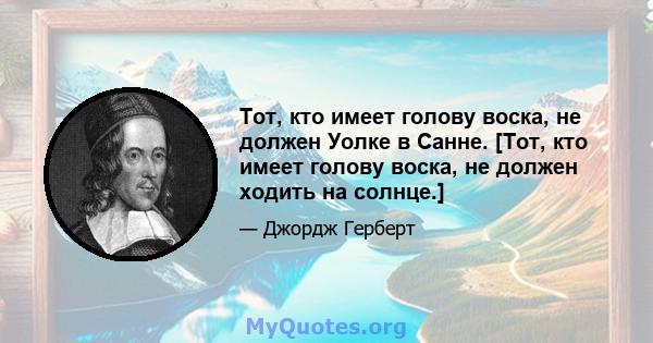 Тот, кто имеет голову воска, не должен Уолке в Санне. [Тот, кто имеет голову воска, не должен ходить на солнце.]