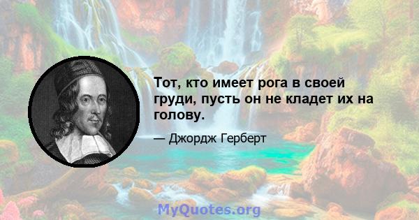 Тот, кто имеет рога в своей груди, пусть он не кладет их на голову.