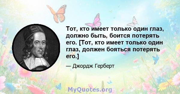 Тот, кто имеет только один глаз, должно быть, боится потерять его. [Тот, кто имеет только один глаз, должен бояться потерять его.]