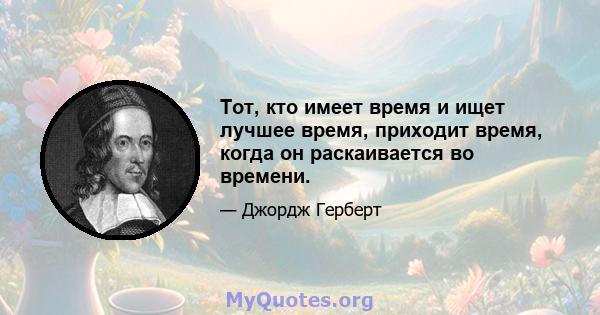 Тот, кто имеет время и ищет лучшее время, приходит время, когда он раскаивается во времени.