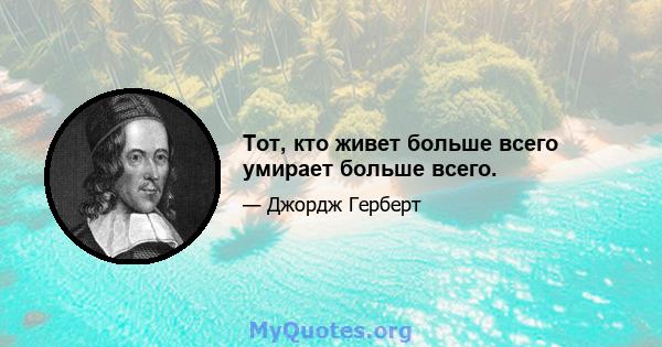 Тот, кто живет больше всего умирает больше всего.