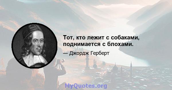 Тот, кто лежит с собаками, поднимается с блохами.