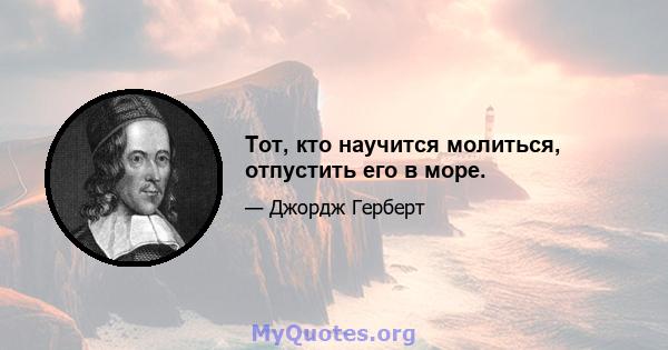 Тот, кто научится молиться, отпустить его в море.