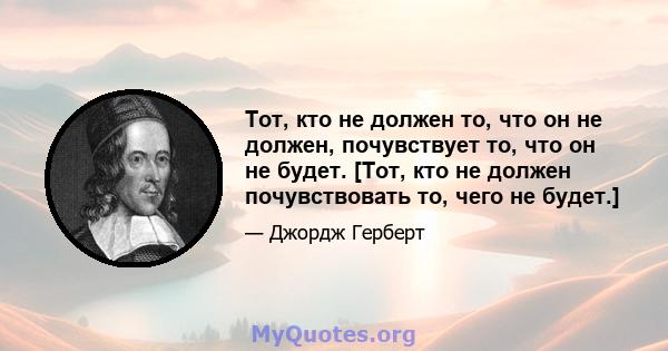 Тот, кто не должен то, что он не должен, почувствует то, что он не будет. [Тот, кто не должен почувствовать то, чего не будет.]