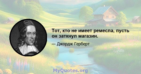 Тот, кто не имеет ремесла, пусть он заткнул магазин.