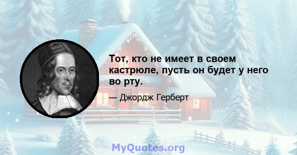 Тот, кто не имеет в своем кастрюле, пусть он будет у него во рту.