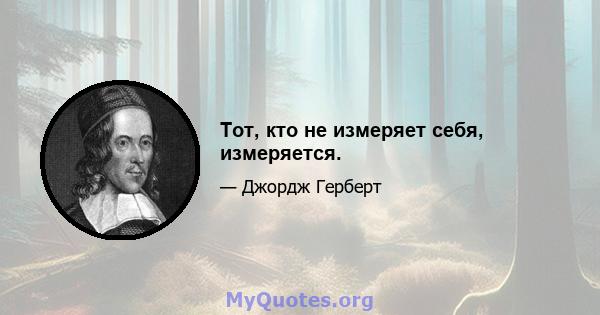 Тот, кто не измеряет себя, измеряется.