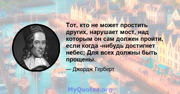 Тот, кто не может простить других, нарушает мост, над которым он сам должен пройти, если когда -нибудь достигнет небес; Для всех должны быть прощены.