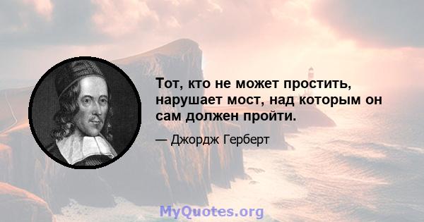 Тот, кто не может простить, нарушает мост, над которым он сам должен пройти.