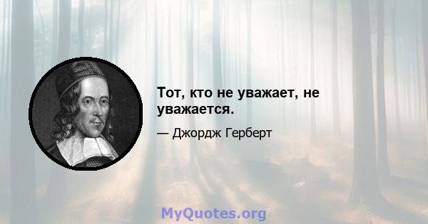 Тот, кто не уважает, не уважается.