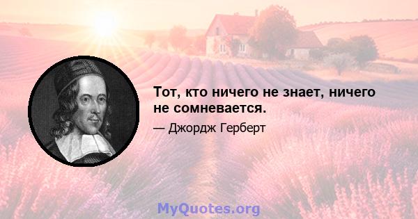 Тот, кто ничего не знает, ничего не сомневается.