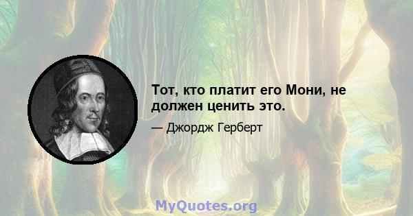 Тот, кто платит его Мони, не должен ценить это.