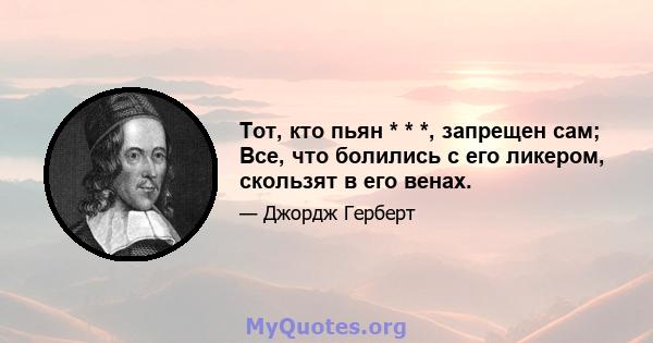 Тот, кто пьян * * *, запрещен сам; Все, что болились с его ликером, скользят в его венах.