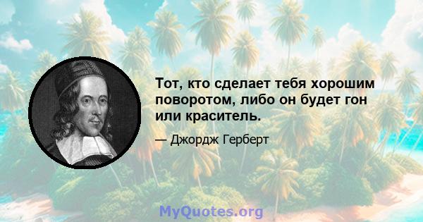 Тот, кто сделает тебя хорошим поворотом, либо он будет гон или краситель.