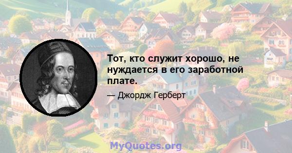 Тот, кто служит хорошо, не нуждается в его заработной плате.