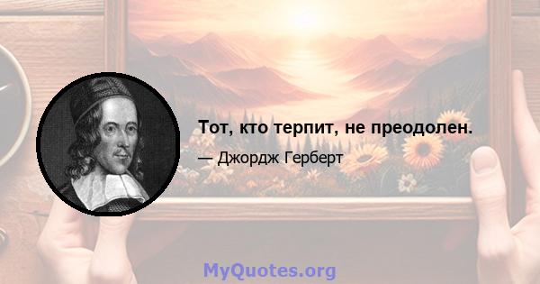 Тот, кто терпит, не преодолен.