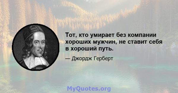 Тот, кто умирает без компании хороших мужчин, не ставит себя в хороший путь.