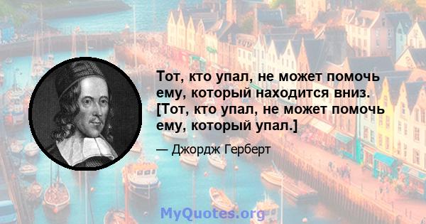 Тот, кто упал, не может помочь ему, который находится вниз. [Тот, кто упал, не может помочь ему, который упал.]