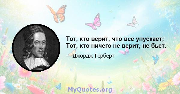 Тот, кто верит, что все упускает; Тот, кто ничего не верит, не бьет.