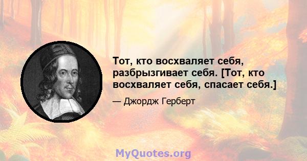 Тот, кто восхваляет себя, разбрызгивает себя. [Тот, кто восхваляет себя, спасает себя.]