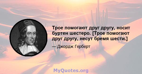 Трое помогают друг другу, носит буртен шестеро. [Трое помогают друг другу, несут бремя шести.]